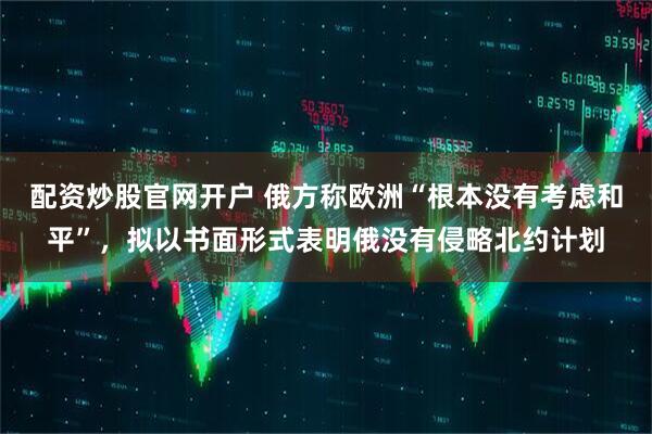 配资炒股官网开户 俄方称欧洲“根本没有考虑和平”，拟以书面形式表明俄没有侵略北约计划