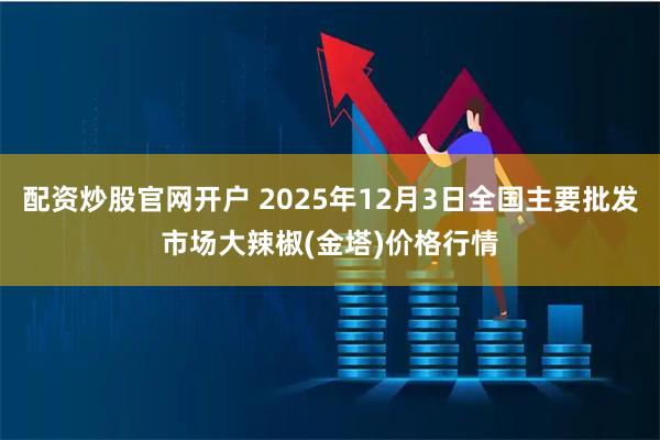 配资炒股官网开户 2025年12月3日全国主要批发市场大辣椒(金塔)价格行情