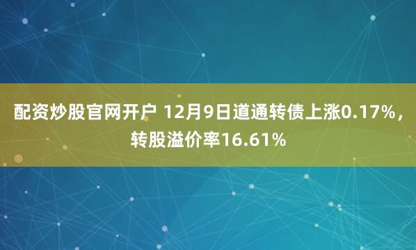 配资炒股官网开户 12月9日道通转债上涨0.17%，转股溢价率16.61%