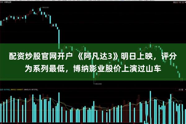 配资炒股官网开户 《阿凡达3》明日上映，评分为系列最低，博纳影业股价上演过山车