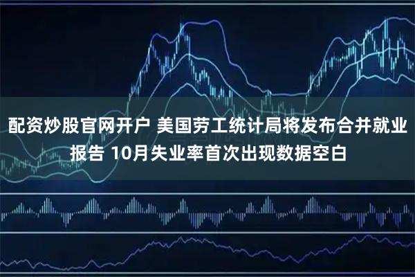 配资炒股官网开户 美国劳工统计局将发布合并就业报告 10月失业率首次出现数据空白