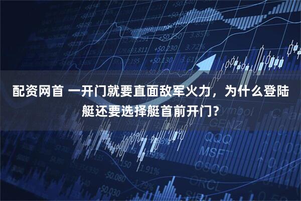 配资网首 一开门就要直面敌军火力，为什么登陆艇还要选择艇首前开门？