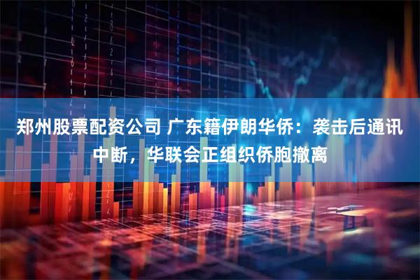 郑州股票配资公司 广东籍伊朗华侨：袭击后通讯中断，华联会正组织侨胞撤离