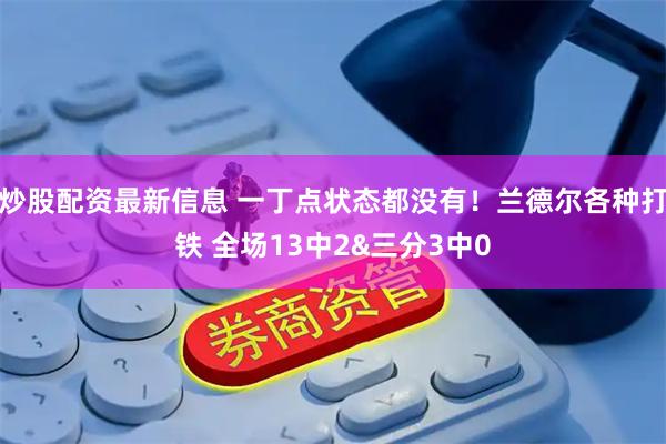 炒股配资最新信息 一丁点状态都没有！兰德尔各种打铁 全场13中2&三分3中0