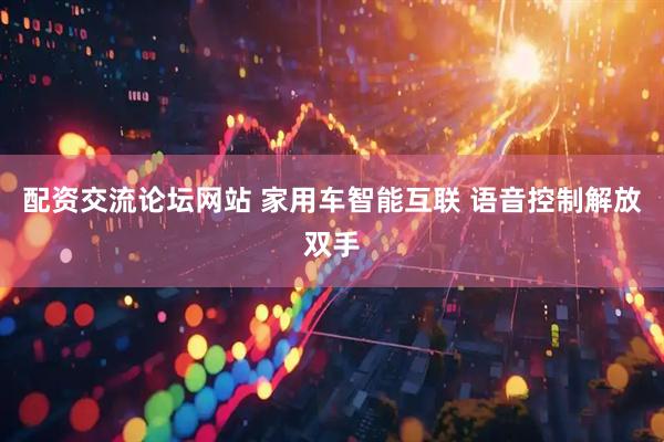 配资交流论坛网站 家用车智能互联 语音控制解放双手
