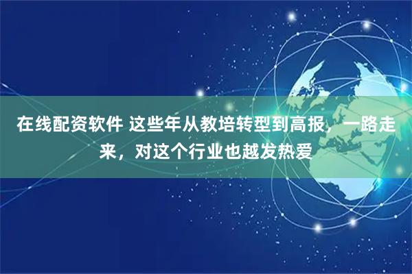 在线配资软件 这些年从教培转型到高报，一路走来，对这个行业也越发热爱