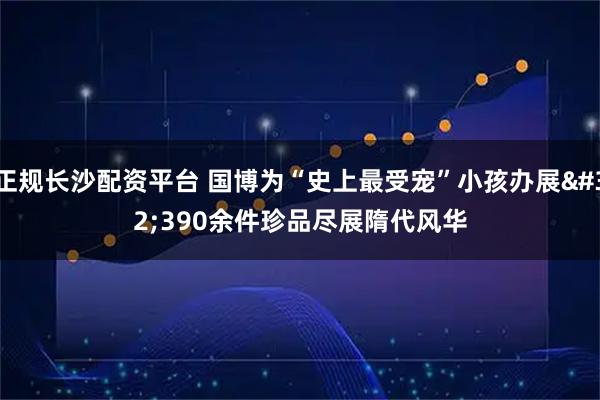 正规长沙配资平台 国博为“史上最受宠”小孩办展 390余件珍品尽展隋代风华