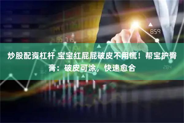 炒股配资杠杆 宝宝红屁屁破皮不用慌！帮宝护臀膏：破皮可涂，快速愈合