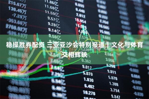 稳操胜券配资 三亚亚沙会特别报道｜文化与体育交相辉映