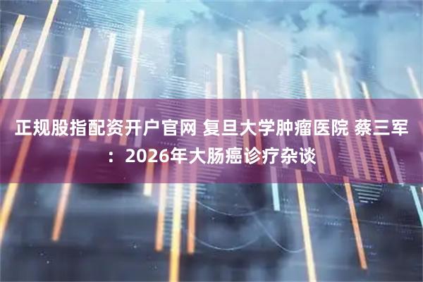 正规股指配资开户官网 复旦大学肿瘤医院 蔡三军：2026年大肠癌诊疗杂谈