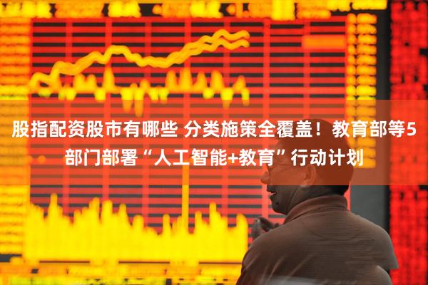 股指配资股市有哪些 分类施策全覆盖！教育部等5部门部署“人工智能+教育”行动计划