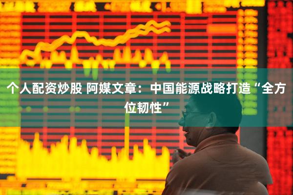 个人配资炒股 阿媒文章：中国能源战略打造“全方位韧性”