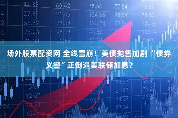 场外股票配资网 全线雪崩！美债抛售加剧 “债券义警”正倒逼美联储加息？