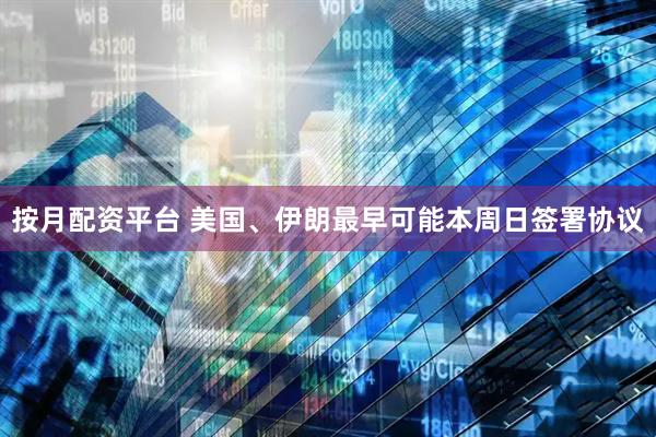 按月配资平台 美国、伊朗最早可能本周日签署协议
