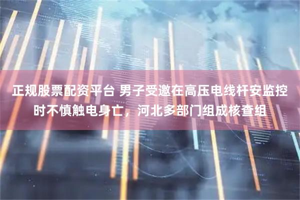 正规股票配资平台 男子受邀在高压电线杆安监控时不慎触电身亡，河北多部门组成核查组
