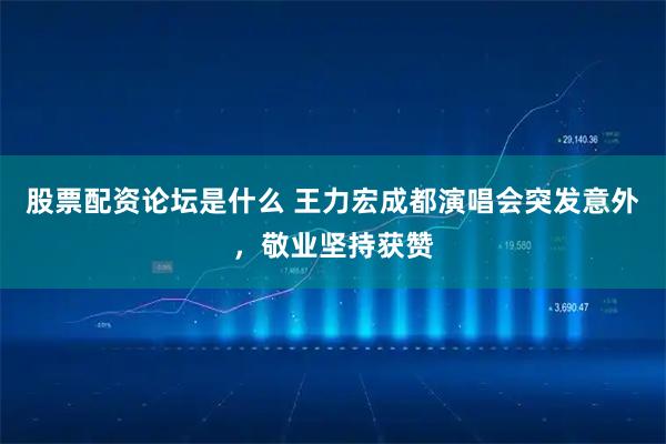 股票配资论坛是什么 王力宏成都演唱会突发意外，敬业坚持获赞