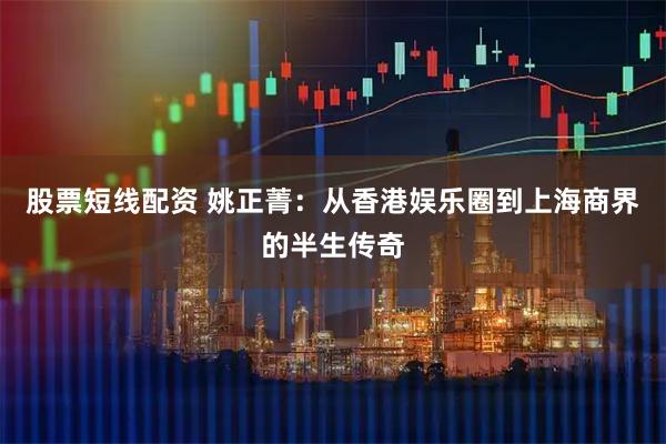 股票短线配资 姚正菁：从香港娱乐圈到上海商界的半生传奇